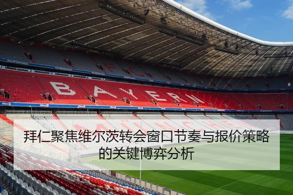 拜仁聚焦维尔茨转会窗口节奏与报价策略的关键博弈分析