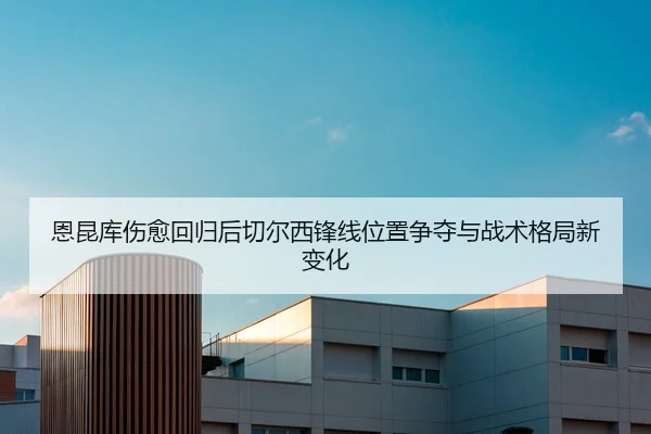 恩昆库伤愈回归后切尔西锋线位置争夺与战术格局新变化