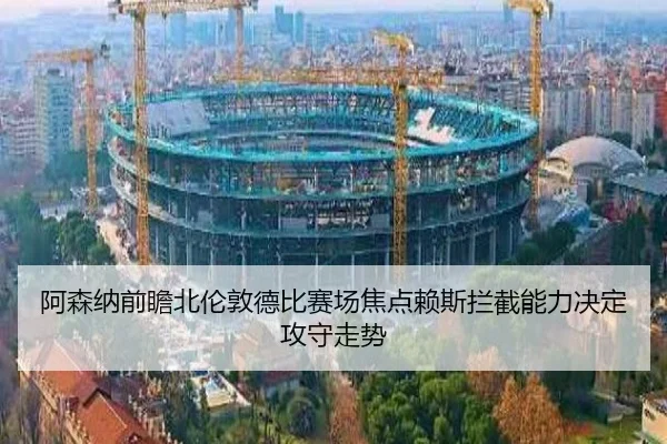 阿森纳前瞻北伦敦德比赛场焦点赖斯拦截能力决定攻守走势