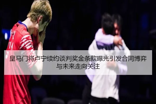 皇马门将卢宁续约谈判奖金条款曝光引发合同博弈与未来走向关注
