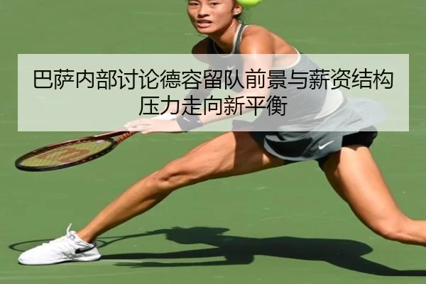 巴萨内部讨论德容留队前景与薪资结构压力走向新平衡