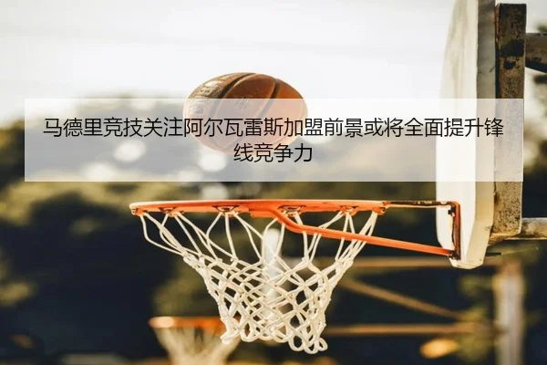 马德里竞技关注阿尔瓦雷斯加盟前景或将全面提升锋线竞争力