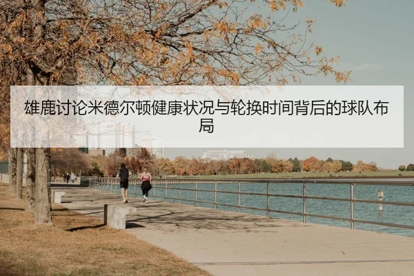雄鹿讨论米德尔顿健康状况与轮换时间背后的球队布局
