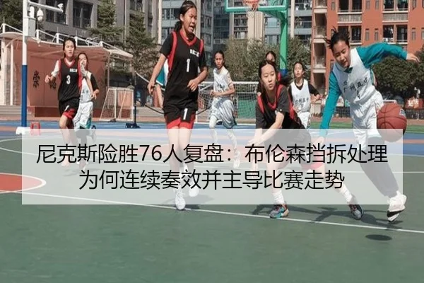 尼克斯险胜76人复盘：布伦森挡拆处理为何连续奏效并主导比赛走势