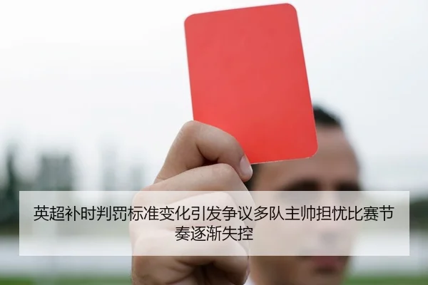英超补时判罚标准变化引发争议多队主帅担忧比赛节奏逐渐失控